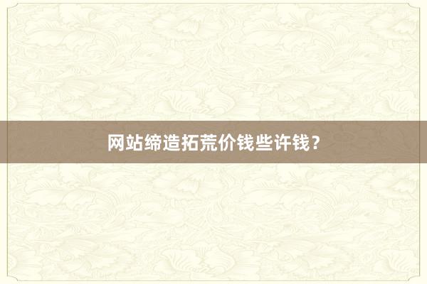 网站缔造拓荒价钱些许钱？